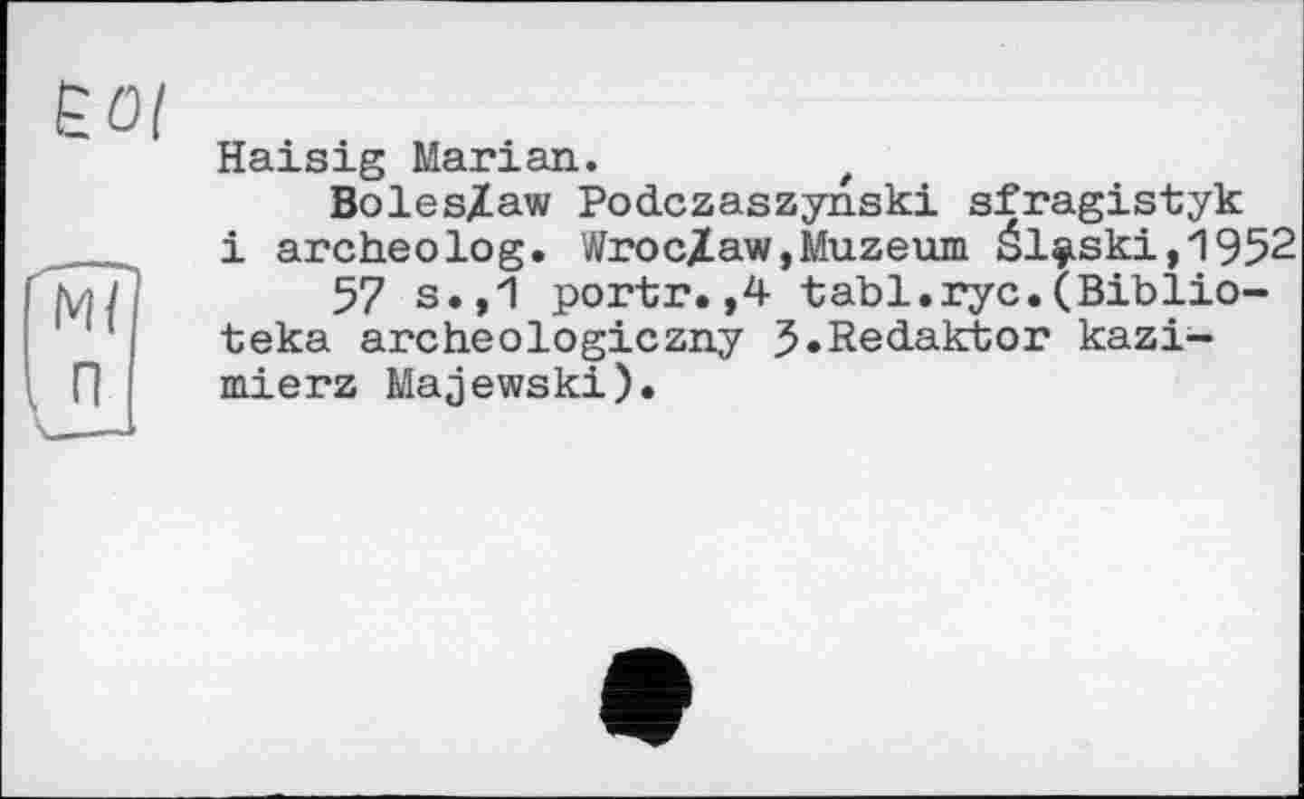 ﻿ËOI
Haisig Marian.
Boles/aw Podczaszynski sfragistyk і archeolog. Wroc/aw,Muzeum él$ski,1952
57 s.,1 portr.,4 tabl.ryc.(Biblio-teka archeоlogiczny J.Redaktor kazi-mierz Majewski).